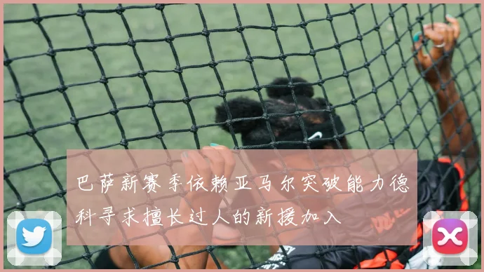 巴萨新赛季依赖亚马尔突破能力德科寻求擅长过人的新援加入