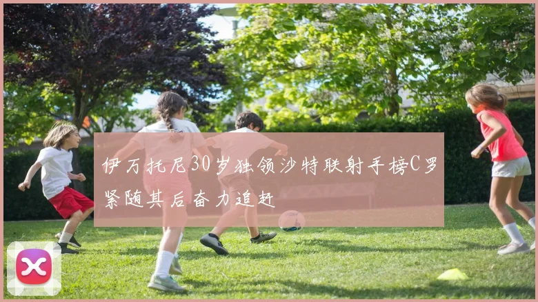 伊万托尼30岁独领沙特联射手榜C罗紧随其后奋力追赶