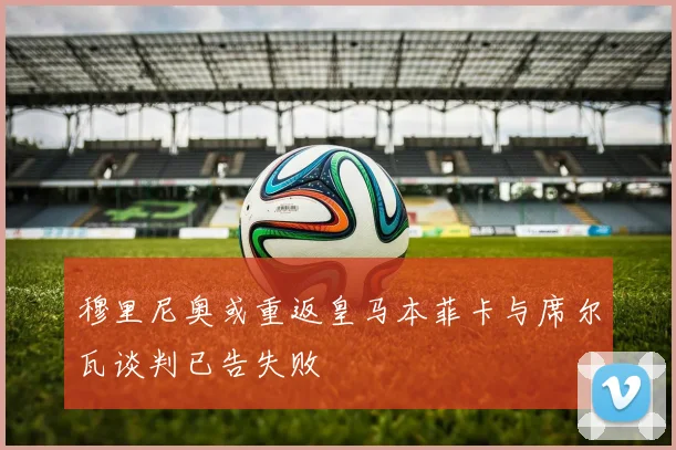 穆里尼奥或重返皇马本菲卡与席尔瓦谈判已告失败