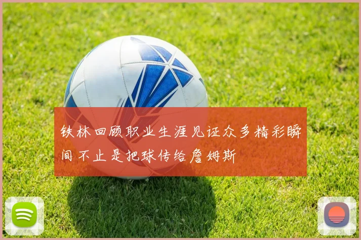 铁林回顾职业生涯见证众多精彩瞬间不止是把球传给詹姆斯