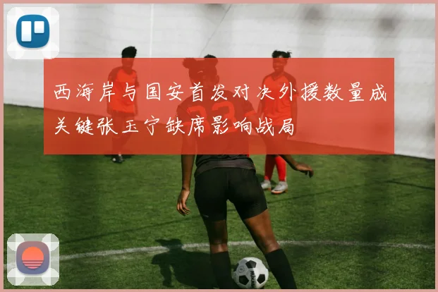 西海岸与国安首发对决外援数量成关键张玉宁缺席影响战局