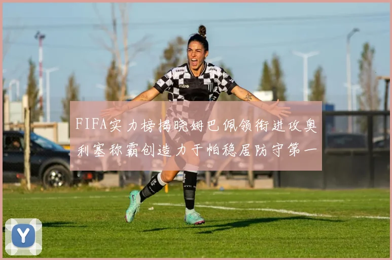 FIFA实力榜揭晓姆巴佩领衔进攻奥利塞称霸创造力于帕稳居防守第一