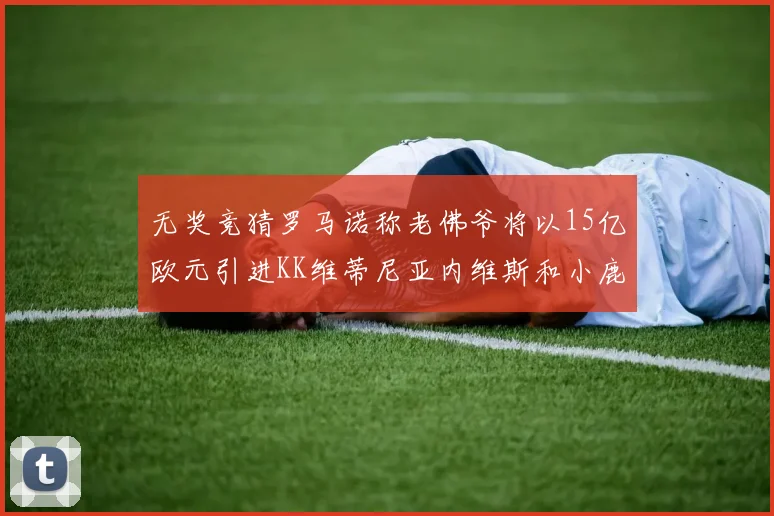 无奖竞猜罗马诺称老佛爷将以15亿欧元引进KK维蒂尼亚内维斯和小鹿