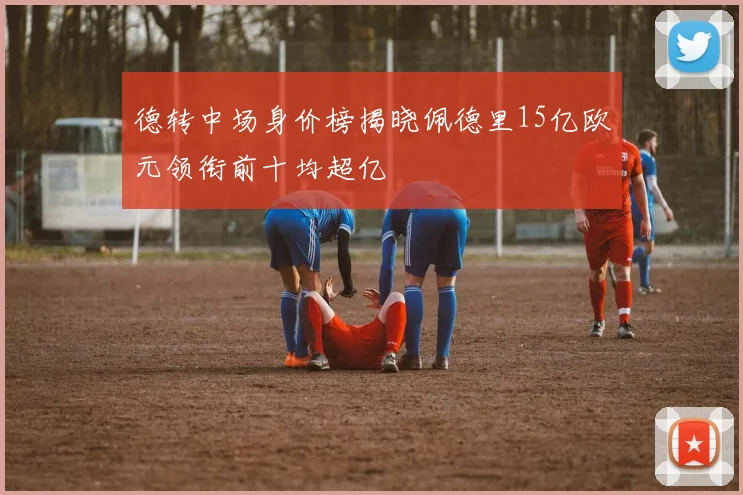 德转中场身价榜揭晓佩德里15亿欧元领衔前十均超亿