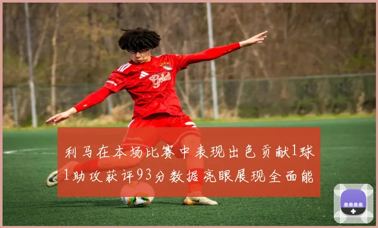 利马在本场比赛中表现出色贡献1球1助攻获评93分数据亮眼展现全面能力