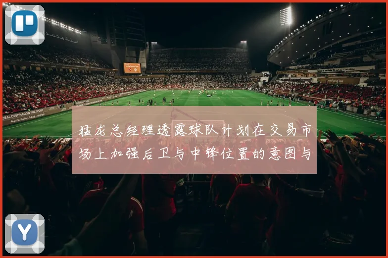 猛龙总经理透露球队计划在交易市场上加强后卫与中锋位置的意图与目标