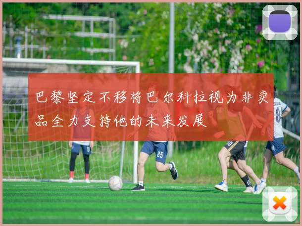 巴黎坚定不移将巴尔科拉视为非卖品全力支持他的未来发展