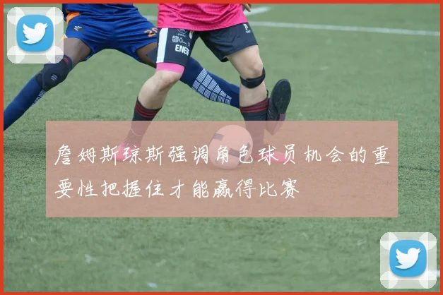 詹姆斯琼斯强调角色球员机会的重要性把握住才能赢得比赛
