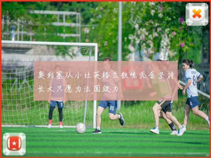奥利塞从小让英格兰教练无奈坚持长大只愿为法国效力