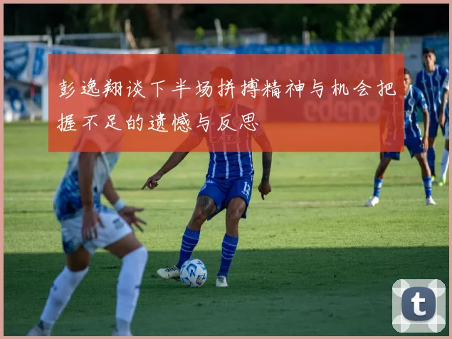 彭逸翔谈下半场拼搏精神与机会把握不足的遗憾与反思