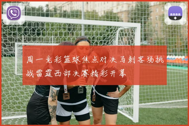 周一竞彩篮球焦点对决马刺客场挑战雷霆西部决赛精彩开幕