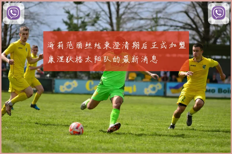 海莉范丽丝结束澄清期后正式加盟康涅狄格太阳队的最新消息